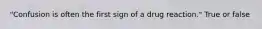 "Confusion is often the first sign of a drug reaction." True or false