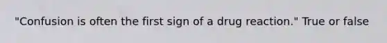 "Confusion is often the first sign of a drug reaction." True or false