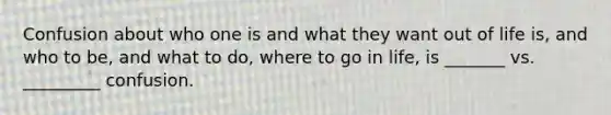 Confusion about who one is and what they want out of life is, and who to be, and what to do, where to go in life, is _______ vs. _________ confusion.