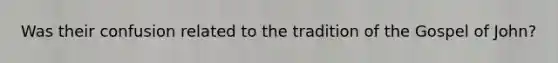 Was their confusion related to the tradition of the Gospel of John?