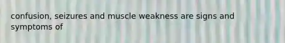 confusion, seizures and muscle weakness are signs and symptoms of