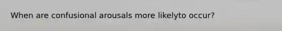 When are confusional arousals more likelyto occur?