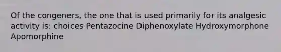 Of the congeners, the one that is used primarily for its analgesic activity is: choices Pentazocine Diphenoxylate Hydroxymorphone Apomorphine