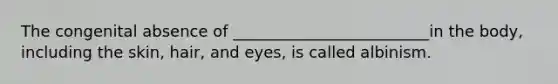 The congenital absence of _________________________in the body, including the skin, hair, and eyes, is called albinism.