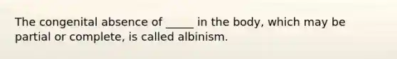 The congenital absence of _____ in the body, which may be partial or complete, is called albinism.