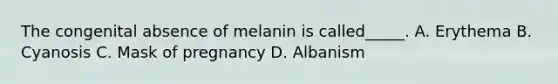 The congenital absence of melanin is called_____. A. Erythema B. Cyanosis C. Mask of pregnancy D. Albanism