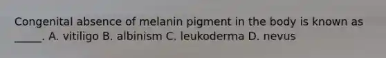 Congenital absence of melanin pigment in the body is known as _____. A. vitiligo B. albinism C. leukoderma D. nevus
