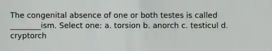 The congenital absence of one or both testes is called ________ism. Select one: a. torsion b. anorch c. testicul d. cryptorch