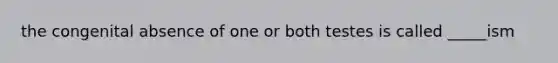 the congenital absence of one or both testes is called _____ism