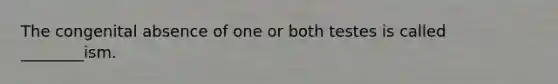 The congenital absence of one or both testes is called ________ism.