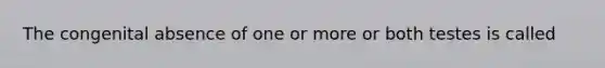 The congenital absence of one or more or both testes is called