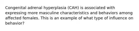 Congenital adrenal hyperplasia (CAH) is associated with expressing more masculine characteristics and behaviors among affected females. This is an example of what type of influence on behavior?