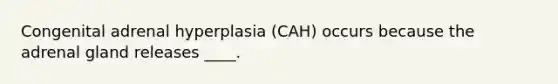 Congenital adrenal hyperplasia (CAH) occurs because the adrenal gland releases ____.​