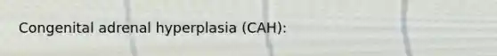 Congenital adrenal hyperplasia (CAH):