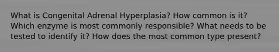 What is Congenital Adrenal Hyperplasia? How common is it? Which enzyme is most commonly responsible? What needs to be tested to identify it? How does the most common type present?