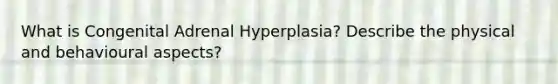 What is Congenital Adrenal Hyperplasia? Describe the physical and behavioural aspects?