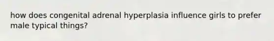 how does congenital adrenal hyperplasia influence girls to prefer male typical things?