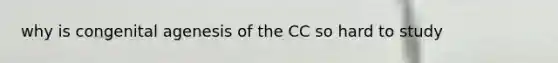 why is congenital agenesis of the CC so hard to study