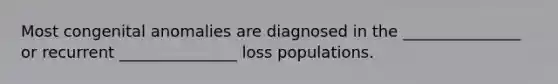 Most congenital anomalies are diagnosed in the _______________ or recurrent _______________ loss populations.