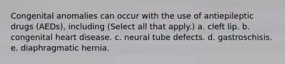 Congenital anomalies can occur with the use of antiepileptic drugs (AEDs), including (Select all that apply.) a. cleft lip. b. congenital heart disease. c. neural tube defects. d. gastroschisis. e. diaphragmatic hernia.