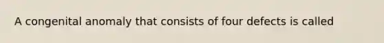 A congenital anomaly that consists of four defects is called