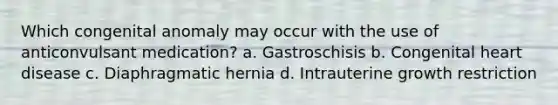 Which congenital anomaly may occur with the use of anticonvulsant medication? a. Gastroschisis b. Congenital heart disease c. Diaphragmatic hernia d. Intrauterine growth restriction