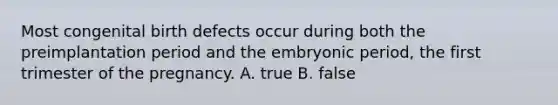 Most congenital birth defects occur during both the preimplantation period and the embryonic period, the first trimester of the pregnancy. A. true B. false