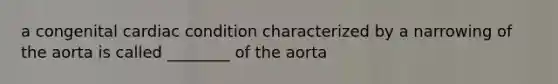 a congenital cardiac condition characterized by a narrowing of the aorta is called ________ of the aorta