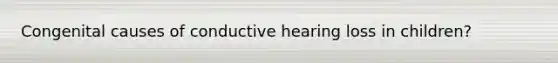 Congenital causes of conductive hearing loss in children?