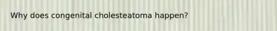 Why does congenital cholesteatoma happen?