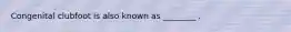 Congenital clubfoot is also known as ________ .