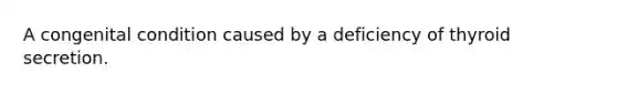 A congenital condition caused by a deficiency of thyroid secretion.