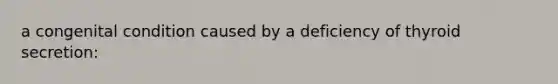 a congenital condition caused by a deficiency of thyroid secretion: