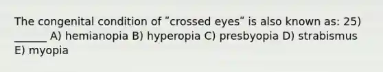 The congenital condition of ʺcrossed eyesʺ is also known as: 25) ______ A) hemianopia B) hyperopia C) presbyopia D) strabismus E) myopia