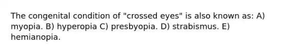 The congenital condition of "crossed eyes" is also known as: A) myopia. B) hyperopia C) presbyopia. D) strabismus. E) hemianopia.