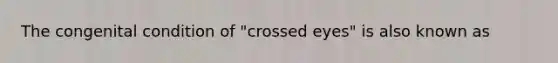 The congenital condition of "crossed eyes" is also known as