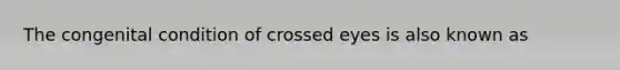 The congenital condition of crossed eyes is also known as