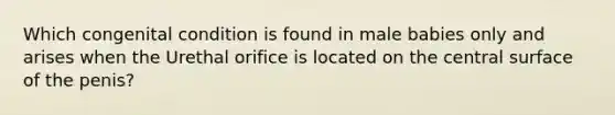 Which congenital condition is found in male babies only and arises when the Urethal orifice is located on the central surface of the penis?