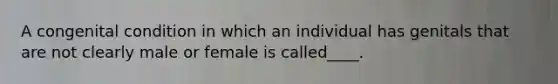 A congenital condition in which an individual has genitals that are not clearly male or female is called____.