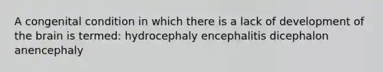 A congenital condition in which there is a lack of development of the brain is termed: hydrocephaly encephalitis dicephalon anencephaly