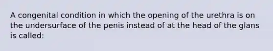 A congenital condition in which the opening of the urethra is on the undersurface of the penis instead of at the head of the glans is called: