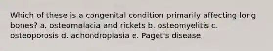 Which of these is a congenital condition primarily affecting long bones? a. osteomalacia and rickets b. osteomyelitis c. osteoporosis d. achondroplasia e. Paget's disease