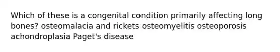 Which of these is a congenital condition primarily affecting long bones? osteomalacia and rickets osteomyelitis osteoporosis achondroplasia Paget's disease