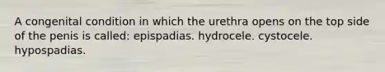 A congenital condition in which the urethra opens on the top side of the penis is called: epispadias. hydrocele. cystocele. hypospadias.