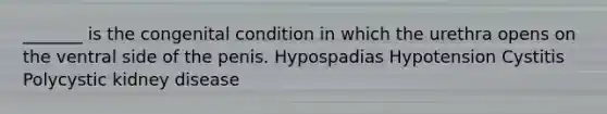 _______ is the congenital condition in which the urethra opens on the ventral side of the penis. Hypospadias Hypotension Cystitis Polycystic kidney disease