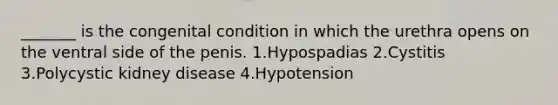 _______ is the congenital condition in which the urethra opens on the ventral side of the penis. 1.Hypospadias 2.Cystitis 3.Polycystic kidney disease 4.Hypotension