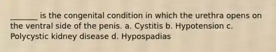 _______ is the congenital condition in which the urethra opens on the ventral side of the penis. a. Cystitis b. Hypotension c. Polycystic kidney disease d. Hypospadias