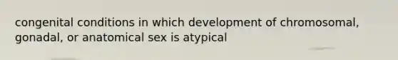 congenital conditions in which development of chromosomal, gonadal, or anatomical sex is atypical