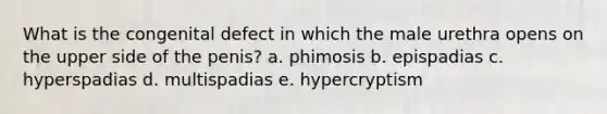 What is the congenital defect in which the male urethra opens on the upper side of the penis? a. phimosis b. epispadias c. hyperspadias d. multispadias e. hypercryptism