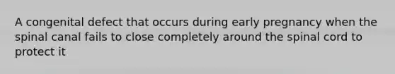 A congenital defect that occurs during early pregnancy when the spinal canal fails to close completely around the spinal cord to protect it
